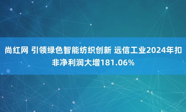 尚红网 引领绿色智能纺织创新 远信工业2024年扣非净利润大增181.06%