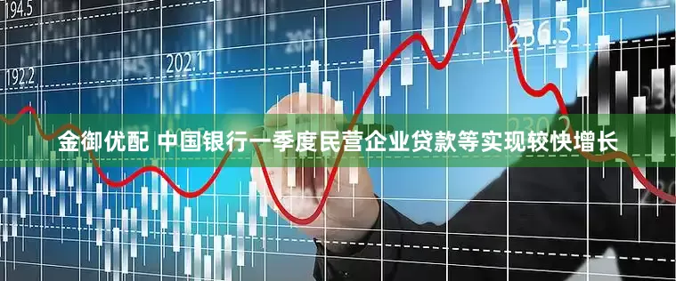 金御优配 中国银行一季度民营企业贷款等实现较快增长