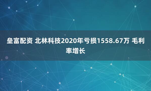 垒富配资 北林科技2020年亏损1558.67万 毛利率增长