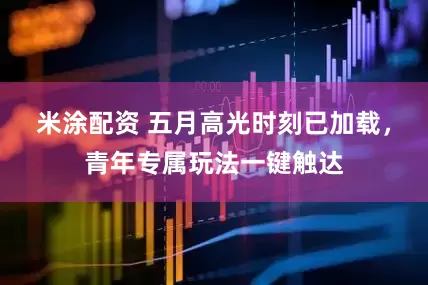 米涂配资 五月高光时刻已加载，青年专属玩法一键触达