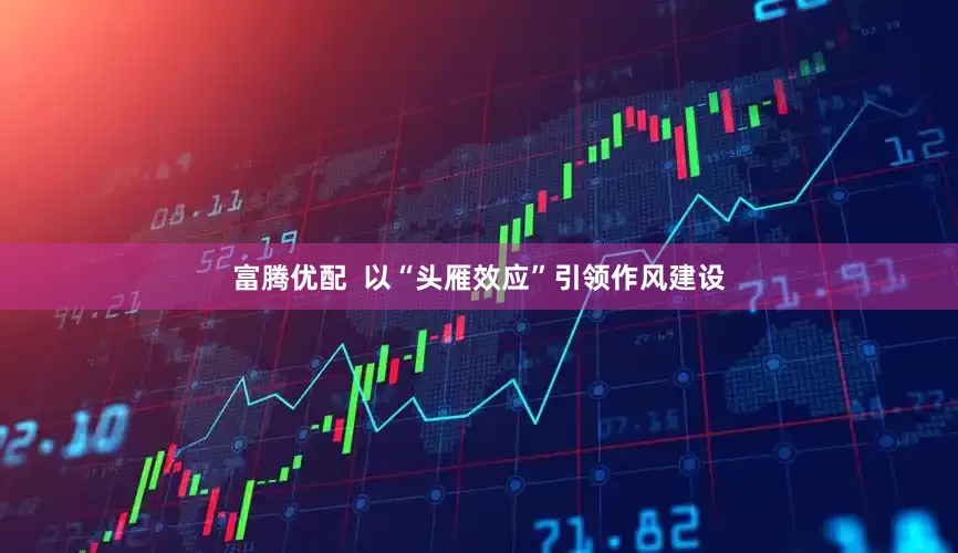 富腾优配  以“头雁效应”引领作风建设