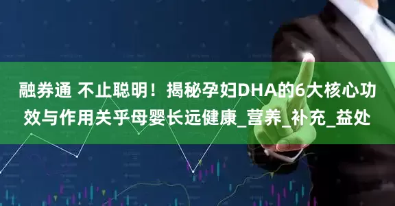 融券通 不止聪明！揭秘孕妇DHA的6大核心功效与作用关乎母婴长远健康_营养_补充_益处
