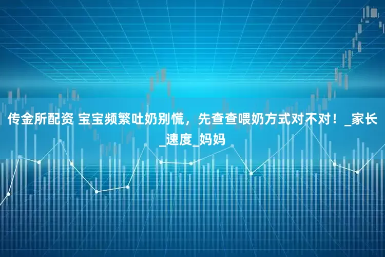 传金所配资 宝宝频繁吐奶别慌，先查查喂奶方式对不对！_家长_速度_妈妈