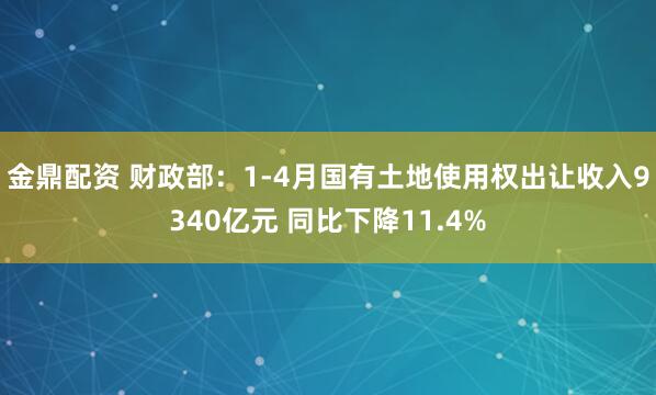 金鼎配资 财政部：1-4月国有土地使用权出让收入9340亿元 同比下降11.4%