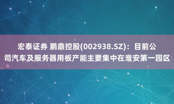 宏泰证券 鹏鼎控股(002938.SZ)：目前公司汽车及服务器用板产能主要集中在淮安第一园区