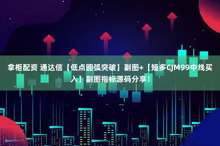 拿柜配资 通达信【低点圆弧突破】副图+【短多CJM99中线买入】副图指标源码分享！