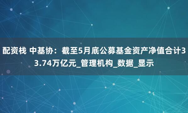 配资栈 中基协：截至5月底公募基金资产净值合计33.74万亿元_管理机构_数据_显示