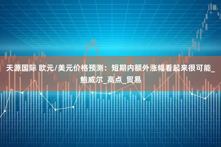 天源国际 欧元/美元价格预测：短期内额外涨幅看起来很可能_鲍威尔_高点_贸易