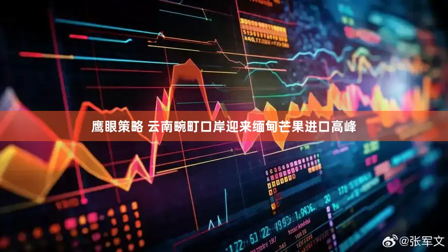 鹰眼策略 云南畹町口岸迎来缅甸芒果进口高峰