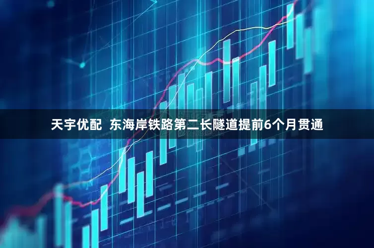 天宇优配  东海岸铁路第二长隧道提前6个月贯通