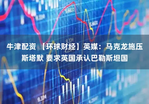 牛津配资 【环球财经】英媒：马克龙施压斯塔默 要求英国承认巴勒斯坦国