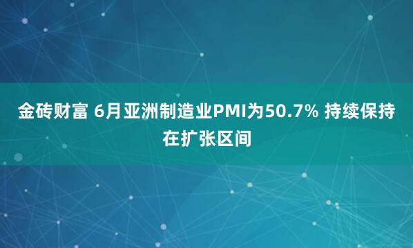 金砖财富 6月亚洲制造业PMI为50.7% 持续保持在扩张区间