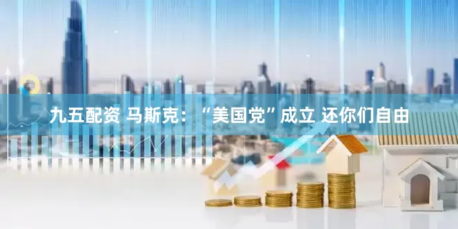 九五配资 马斯克：“美国党”成立 还你们自由