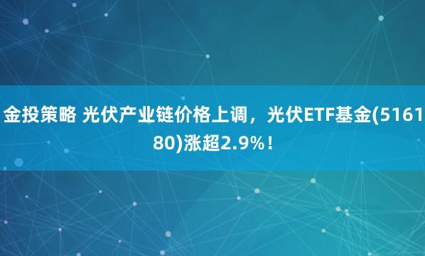 金投策略 光伏产业链价格上调，光伏ETF基金(516180)涨超2.9%！