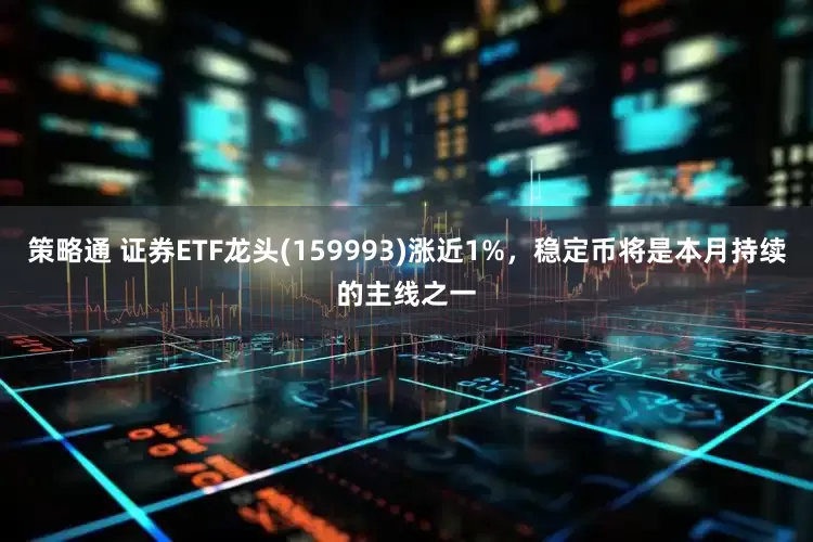 策略通 证券ETF龙头(159993)涨近1%，稳定币将是本月持续的主线之一