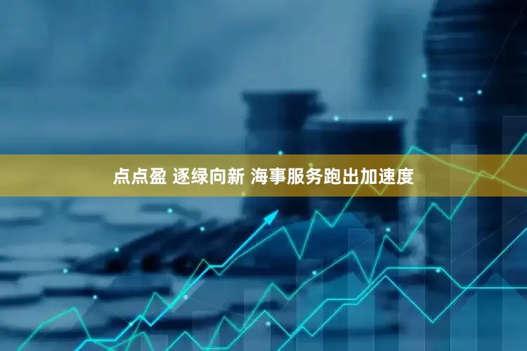 点点盈 逐绿向新 海事服务跑出加速度