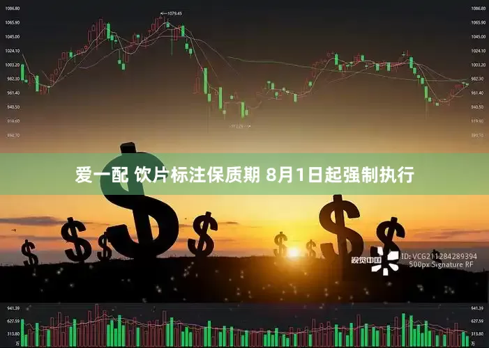 爱一配 饮片标注保质期 8月1日起强制执行