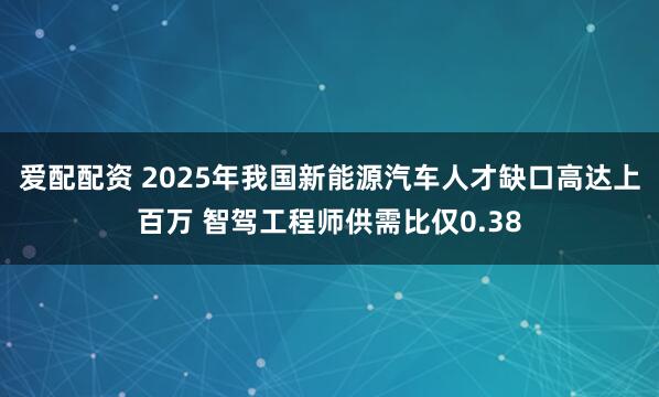 爱配配资 2025年我国新能源汽车人才缺口高达上百万 智驾工程师供需比仅0.38