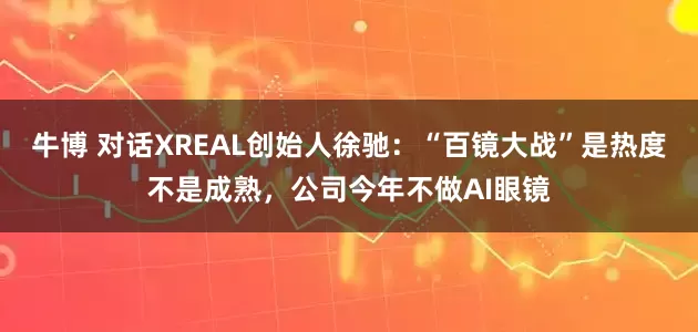 牛博 对话XREAL创始人徐驰：“百镜大战”是热度不是成熟，公司今年不做AI眼镜