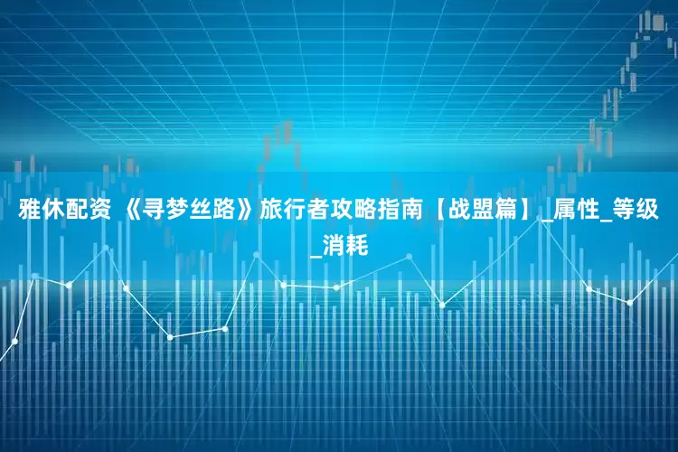 雅休配资 《寻梦丝路》旅行者攻略指南【战盟篇】_属性_等级_消耗