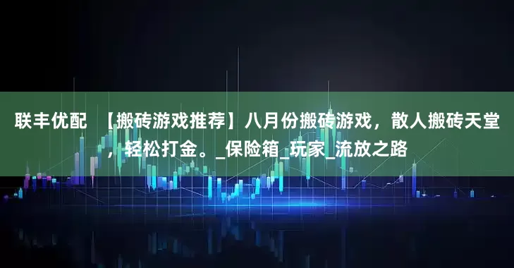 联丰优配  【搬砖游戏推荐】八月份搬砖游戏，散人搬砖天堂，轻松打金。_保险箱_玩家_流放之路