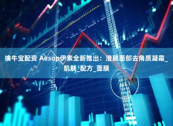擒牛宝配资 Aesop伊索全新推出：澄颖面部去角质凝霜_肌肤_配方_面膜