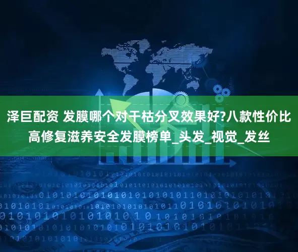 泽巨配资 发膜哪个对干枯分叉效果好?八款性价比高修复滋养安全发膜榜单_头发_视觉_发丝