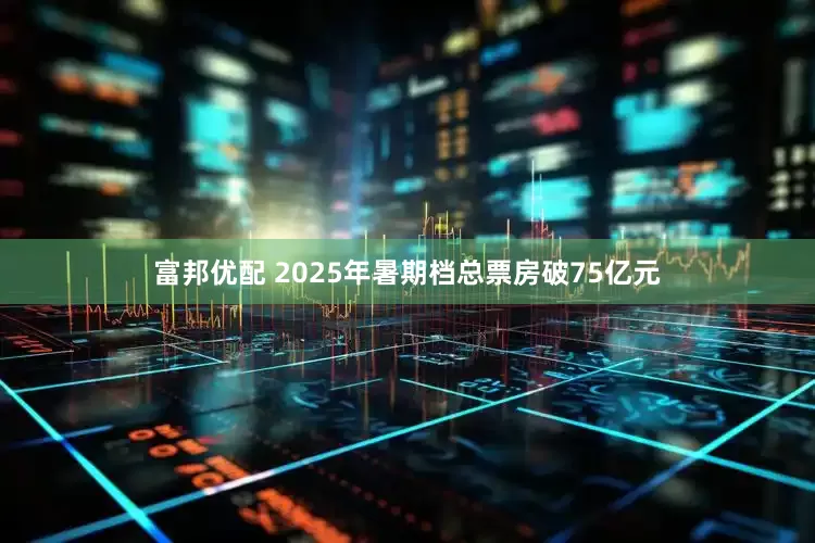 富邦优配 2025年暑期档总票房破75亿元