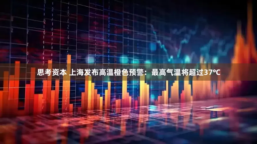 思考资本 上海发布高温橙色预警：最高气温将超过37℃