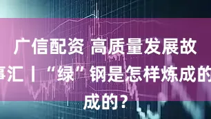 广信配资 高质量发展故事汇丨“绿”钢是怎样炼成的？