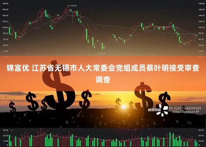 锦富优 江苏省无锡市人大常委会党组成员蔡叶明接受审查调查