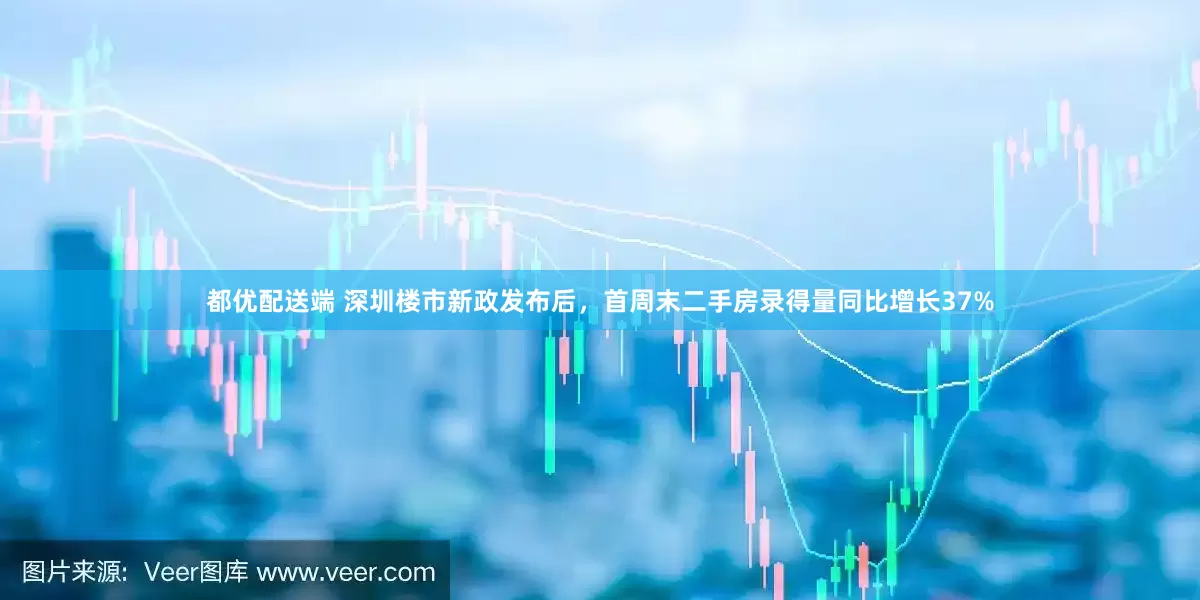 都优配送端 深圳楼市新政发布后，首周末二手房录得量同比增长37%