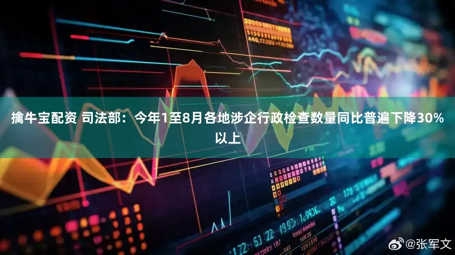 擒牛宝配资 司法部：今年1至8月各地涉企行政检查数量同比普遍下降30%以上