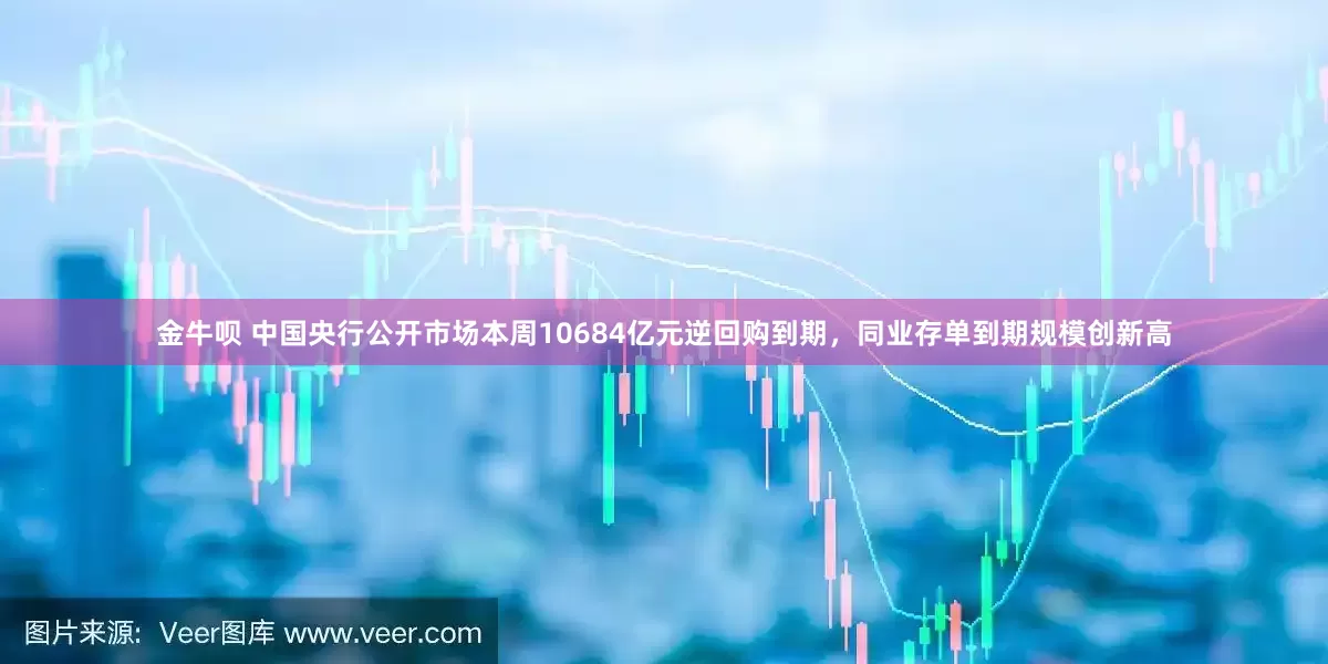 金牛呗 中国央行公开市场本周10684亿元逆回购到期，同业存单到期规模创新高
