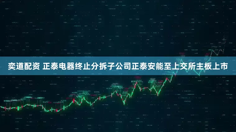 奕道配资 正泰电器终止分拆子公司正泰安能至上交所主板上市
