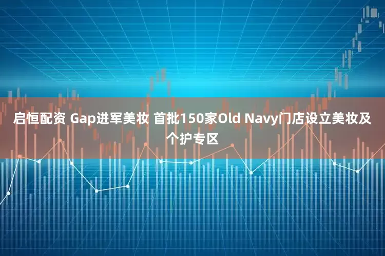 启恒配资 Gap进军美妆 首批150家Old Navy门店设立美妆及个护专区