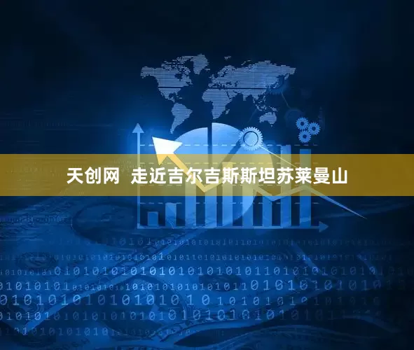 天创网  走近吉尔吉斯斯坦苏莱曼山