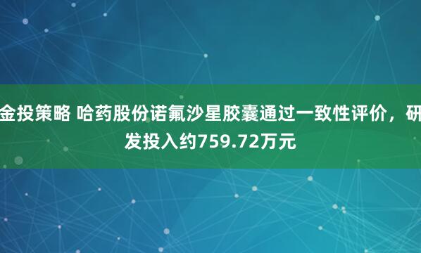金投策略 哈药股份诺氟沙星胶囊通过一致性评价,研发投入约759.72万元