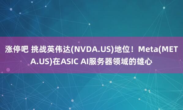 涨停吧 挑战英伟达(NVDA.US)地位!Meta(META.US)在ASIC AI服务器领域的雄心