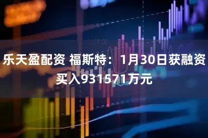 乐天盈配资 福斯特：1月30日获融资买入931571万元