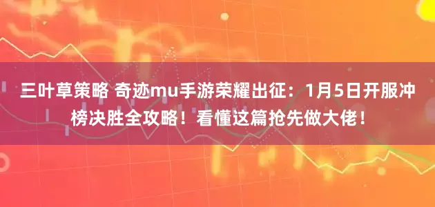 三叶草策略 奇迹mu手游荣耀出征：1月5日开服冲榜决胜全攻略！看懂这篇抢先做大佬！