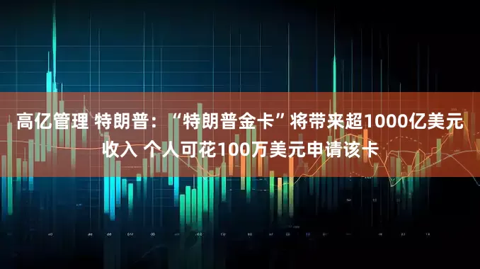 高亿管理 特朗普:“特朗普金卡”将带来超1000亿美元收入 个人可花100万美元申请该卡