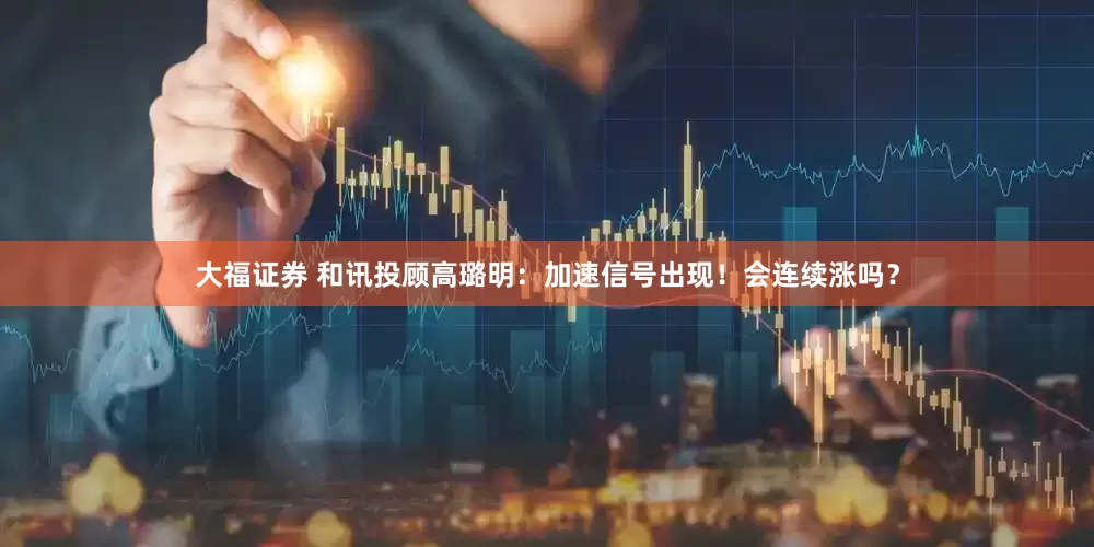 大福证券 和讯投顾高璐明:加速信号出现!会连续涨吗?