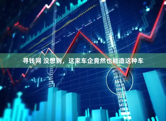 寻钱网 没想到，这家车企竟然也能造这种车