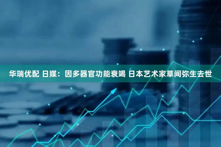 华瑞优配 日媒：因多器官功能衰竭 日本艺术家草间弥生去世