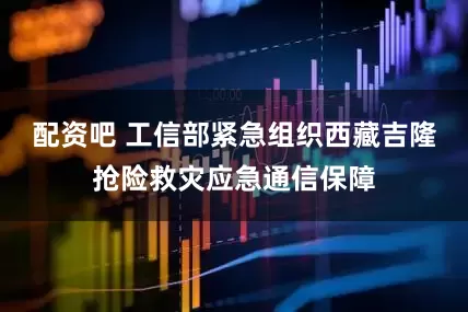配资吧 工信部紧急组织西藏吉隆抢险救灾应急通信保障