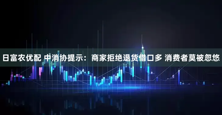 日富农优配 中消协提示:商家拒绝退货借口多 消费者莫被忽悠